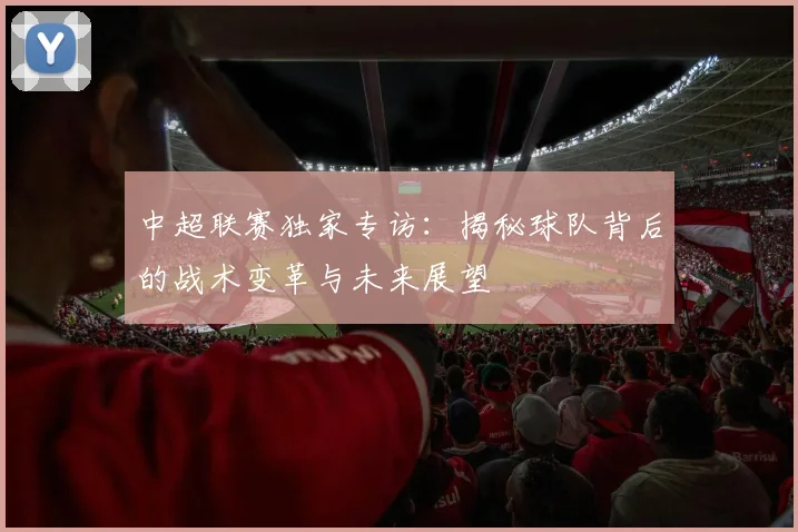 中超联赛独家专访:揭秘球队背后的战术变革与未来展望