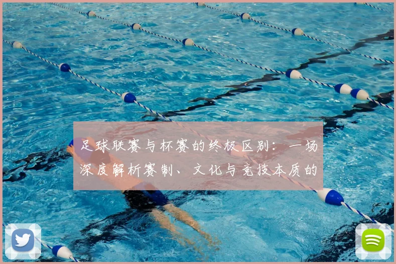 足球联赛与杯赛的终极区别：一场深度解析赛制、文化与竞技本质的较量