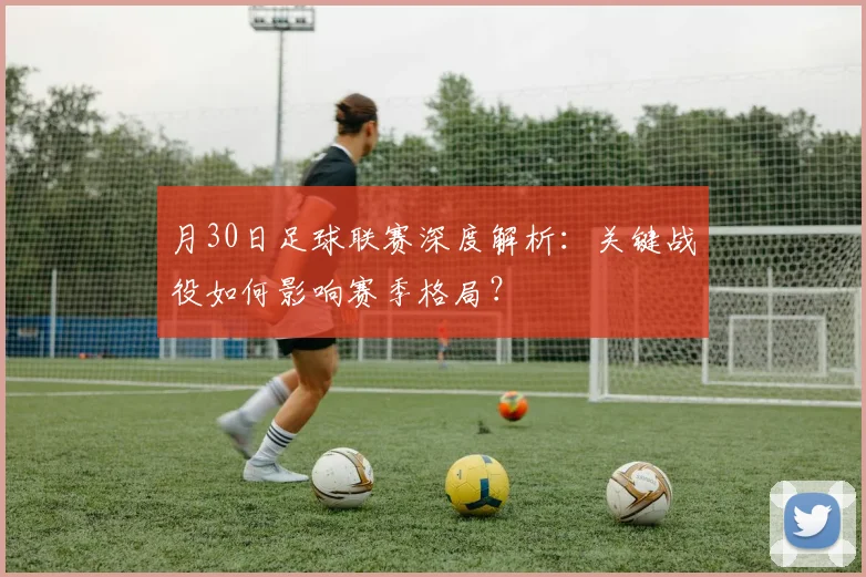 月30日足球联赛深度解析：关键战役如何影响赛季格局？