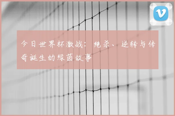 今日世界杯激战:绝杀、逆转与传奇诞生的绿茵故事