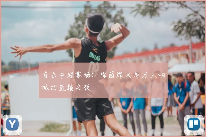 直击中超赛场：绿茵烽火与万人呐喊的直播之夜