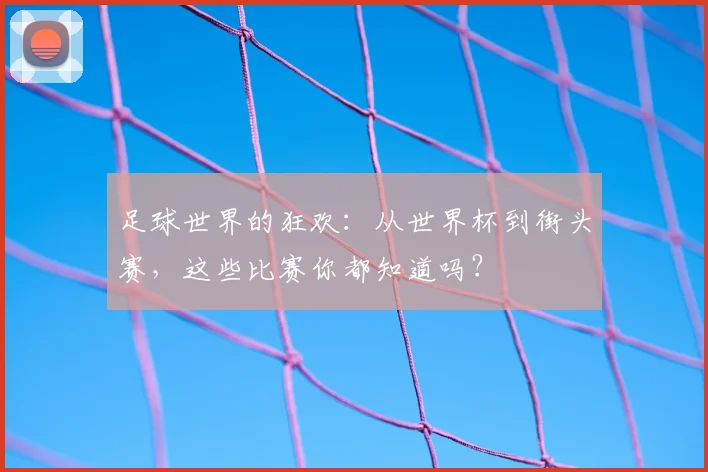 足球世界的狂欢:从世界杯到街头赛,这些比赛你都知道吗?