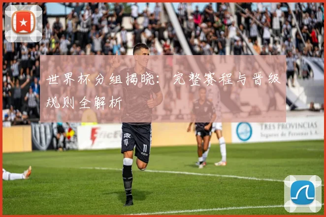 世界杯分组揭晓：完整赛程与晋级规则全解析