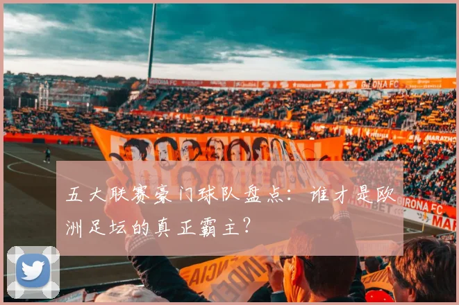 五大联赛豪门球队盘点:谁才是欧洲足坛的真正霸主?