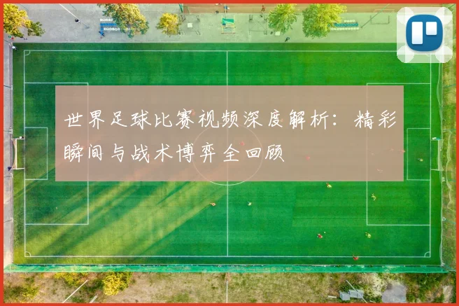 世界足球比赛视频深度解析:精彩瞬间与战术博弈全回顾