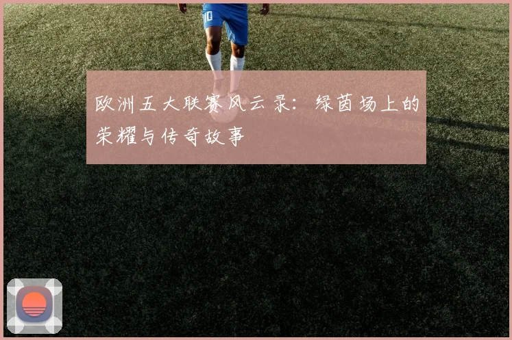 欧洲五大联赛风云录:绿茵场上的荣耀与传奇故事