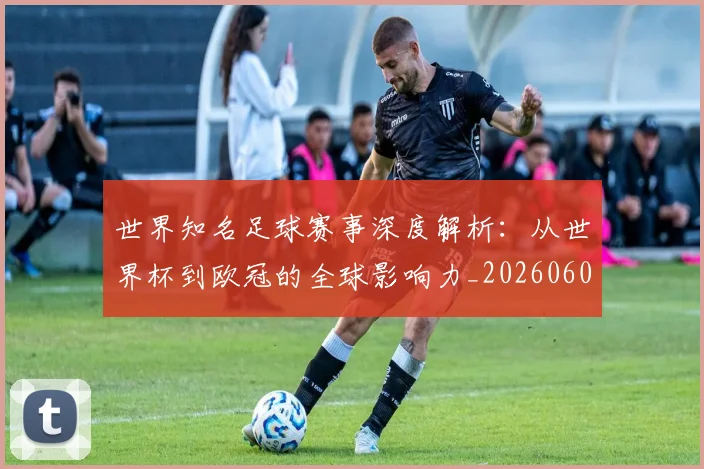 世界知名足球赛事深度解析:从世界杯到欧冠的全球影响力_20260609201346