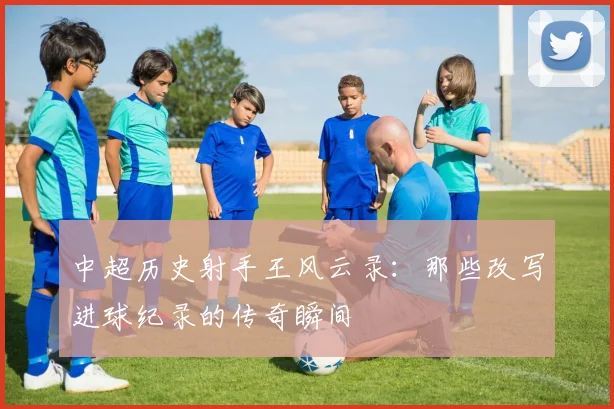 中超历史射手王风云录：那些改写进球纪录的传奇瞬间
