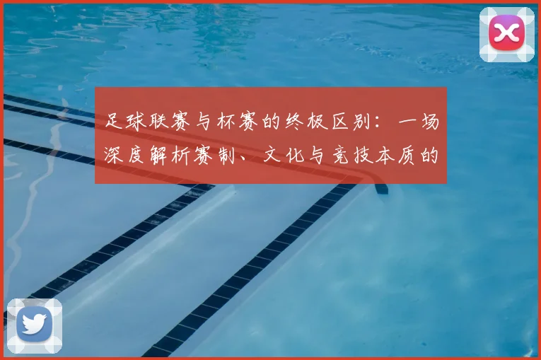 足球联赛与杯赛的终极区别:一场深度解析赛制、文化与竞技本质的较量