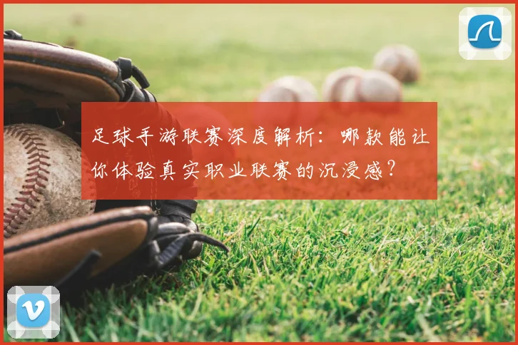 足球手游联赛深度解析：哪款能让你体验真实职业联赛的沉浸感？