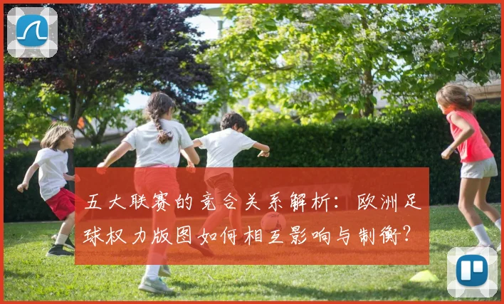 五大联赛的竞合关系解析：欧洲足球权力版图如何相互影响与制衡？_20260611141754
