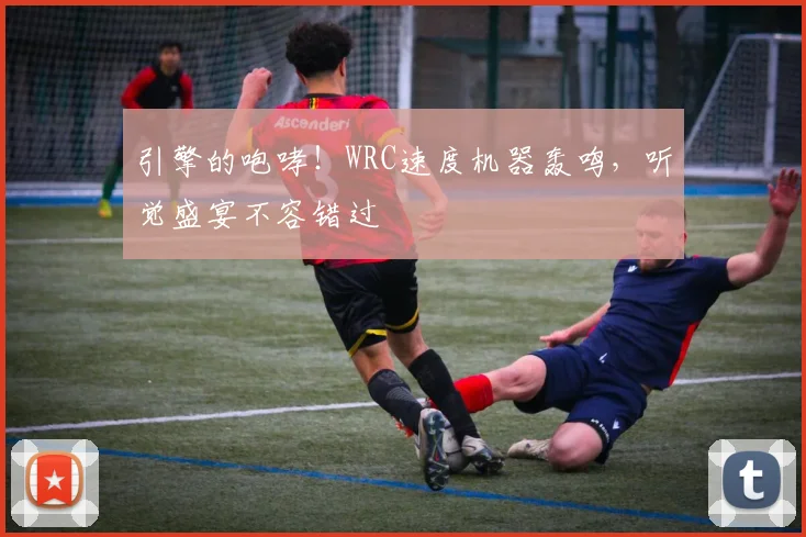 引擎的咆哮！WRC速度机器轰鸣，听觉盛宴不容错过
