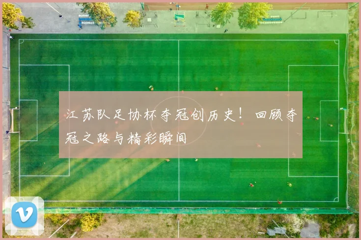 江苏队足协杯夺冠创历史！回顾夺冠之路与精彩瞬间