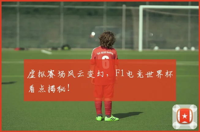 虚拟赛场风云变幻，F1电竞世界杯看点揭秘！