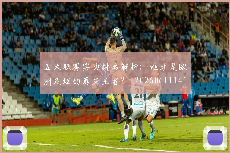 五大联赛实力排名解析：谁才是欧洲足坛的真正王者？_20260611141101