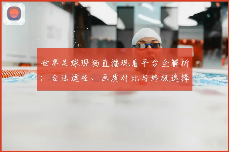 世界足球现场直播观看平台全解析:合法途径、画质对比与终极选择指南_20260609201534