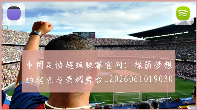 中国足协超级联赛官网：绿茵梦想的起点与荣耀舞台_20260610190303