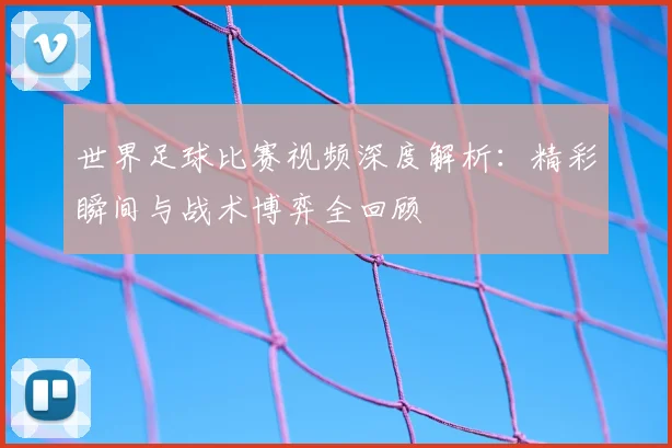 世界足球比赛视频深度解析:精彩瞬间与战术博弈全回顾