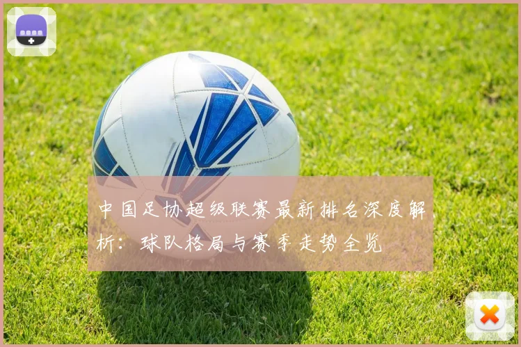 中国足协超级联赛最新排名深度解析：球队格局与赛季走势全览
