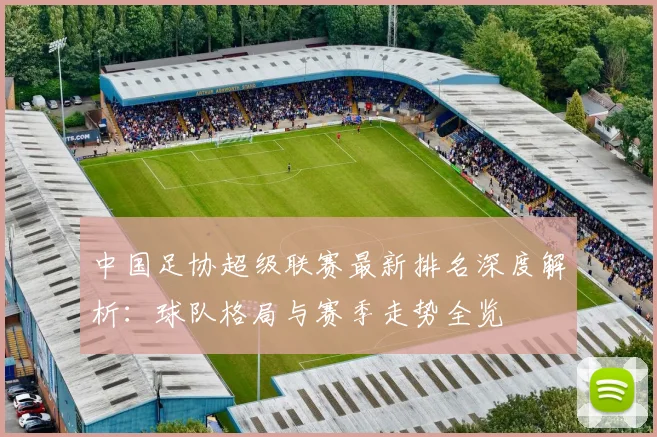 中国足协超级联赛最新排名深度解析:球队格局与赛季走势全览
