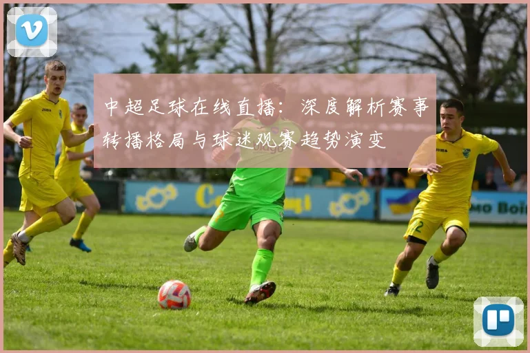 中超足球在线直播：深度解析赛事转播格局与球迷观赛趋势演变