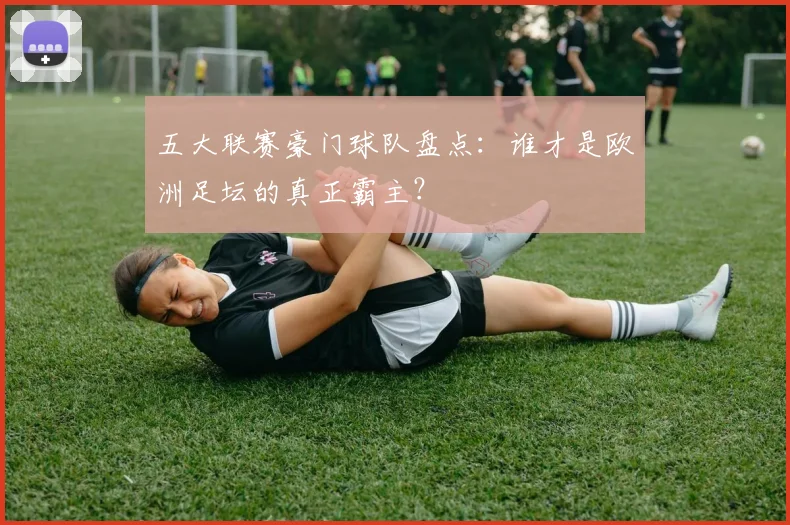 五大联赛豪门球队盘点：谁才是欧洲足坛的真正霸主？