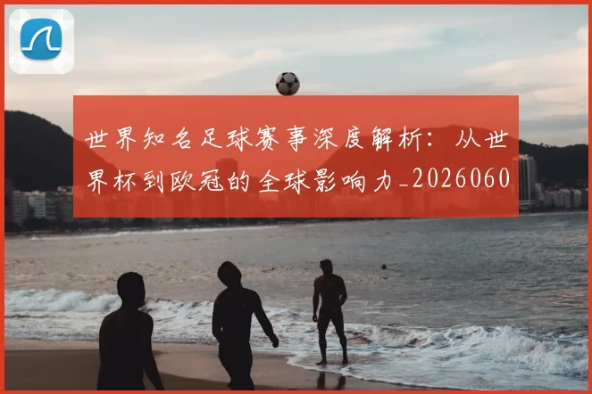 世界知名足球赛事深度解析：从世界杯到欧冠的全球影响力_20260609201346