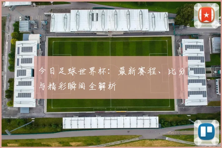 今日足球世界杯:最新赛程、比分与精彩瞬间全解析