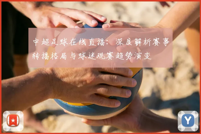 中超足球在线直播:深度解析赛事转播格局与球迷观赛趋势演变
