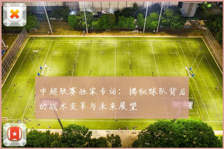 中超联赛独家专访：揭秘球队背后的战术变革与未来展望