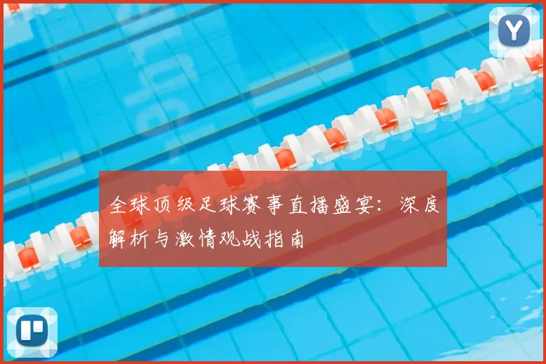 全球顶级足球赛事直播盛宴：深度解析与激情观战指南
