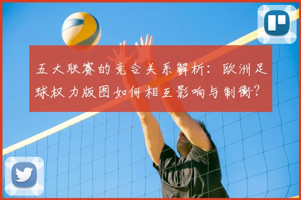 五大联赛的竞合关系解析:欧洲足球权力版图如何相互影响与制衡?_20260611141754
